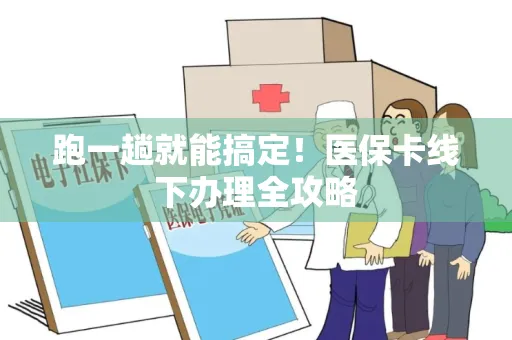 跑一趟就能搞定！医保卡线下办理全攻略